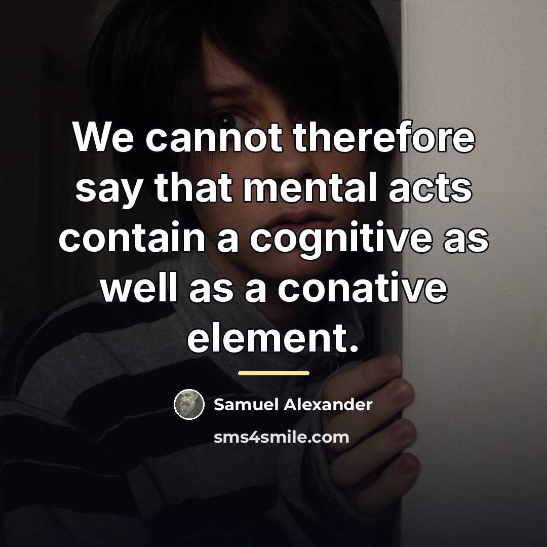 “We cannot therefore say that mental acts contain a cognitive…” quote by Samuel Alexander