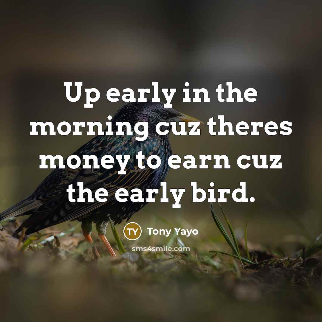 “Up early in the morning cuz theres money to earn…” quote by Tony Yayo