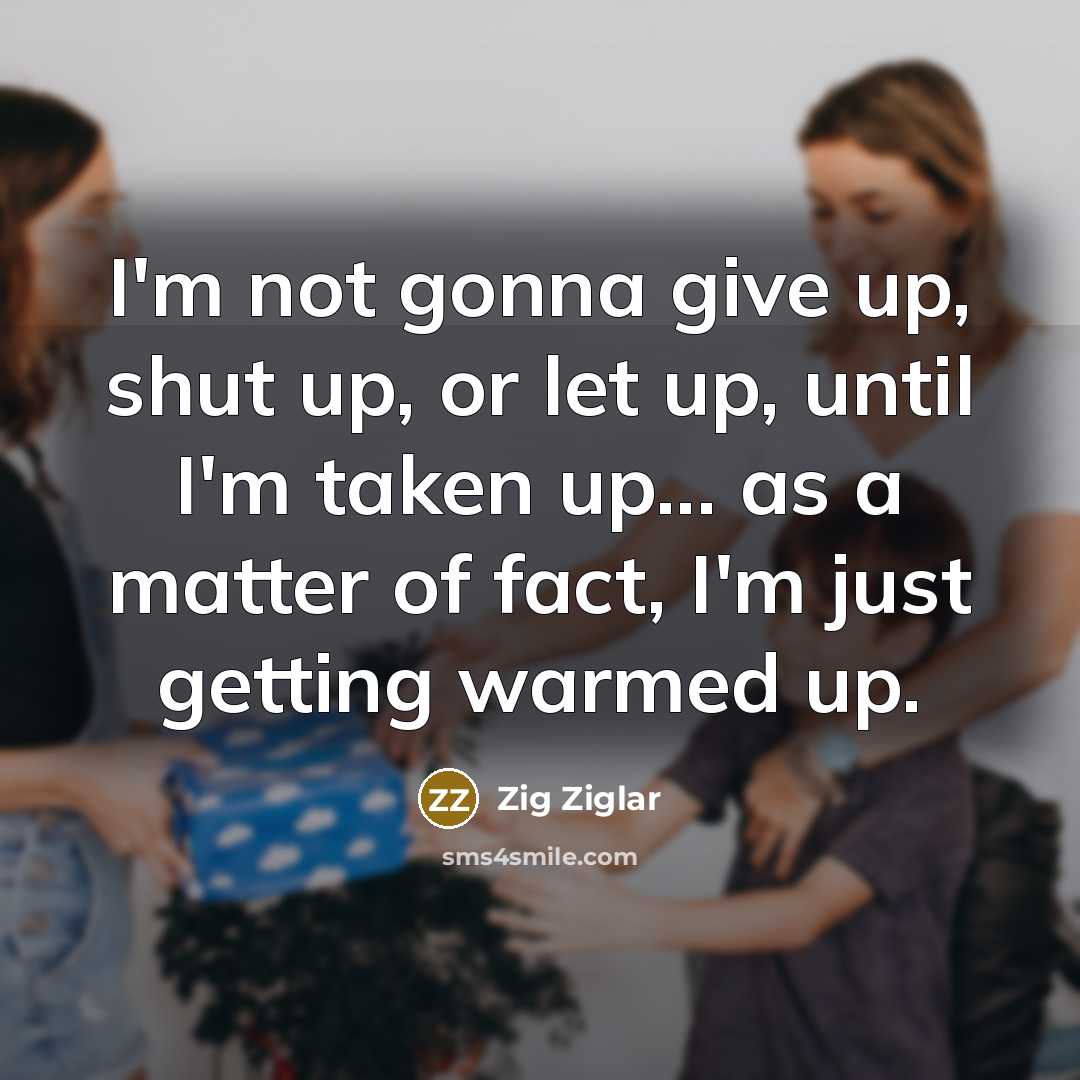 “I'm not gonna give up, shut up, or let up,…” quote by Zig Ziglar