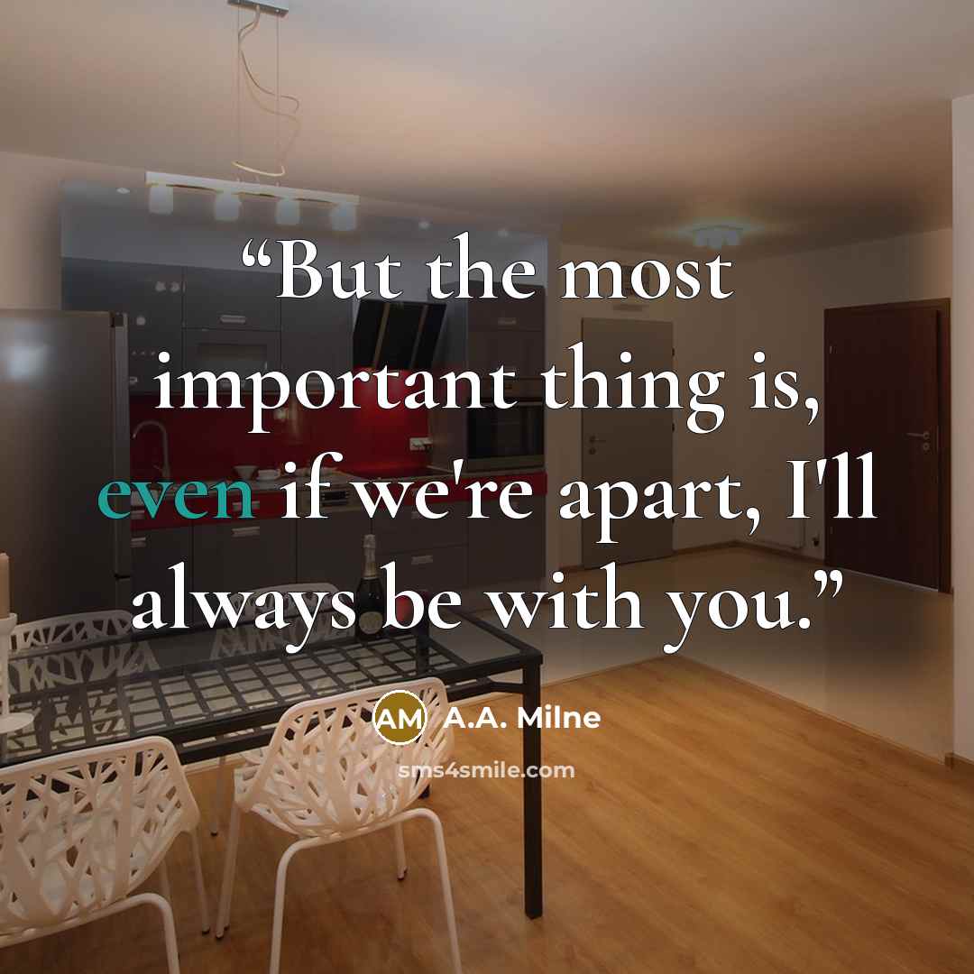 “But the most important thing is, even if we're apart, I'll always be with you.” quote by A.A. Milne
