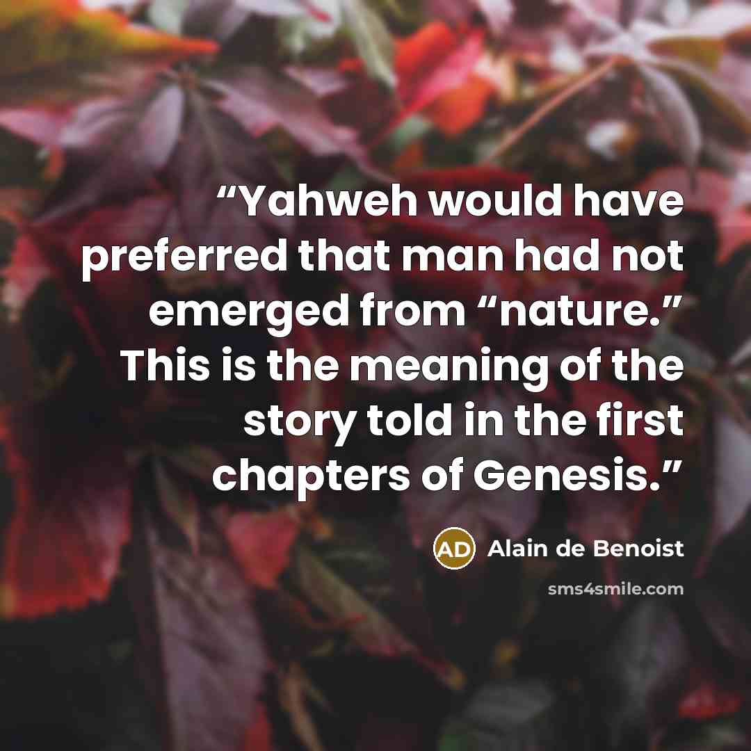 “Yahweh would have preferred that man had not emerged from “nature.” This is the meaning of the story told in the first chapters of Genesis.” quote by Alain de Benoist