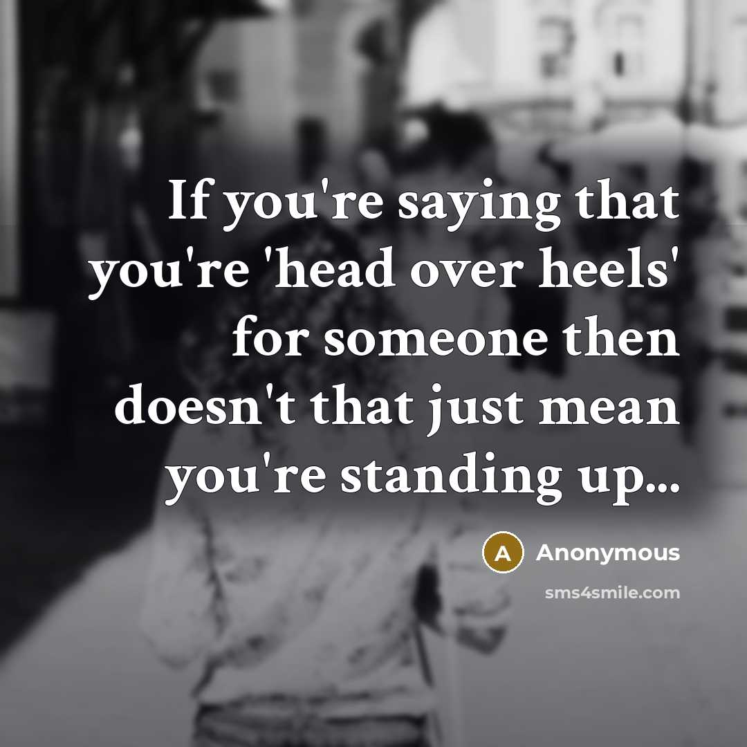 “If you're saying that you're 'head over heels' for someone then doesn't that just mean you're standing up...” quote by Anonymous