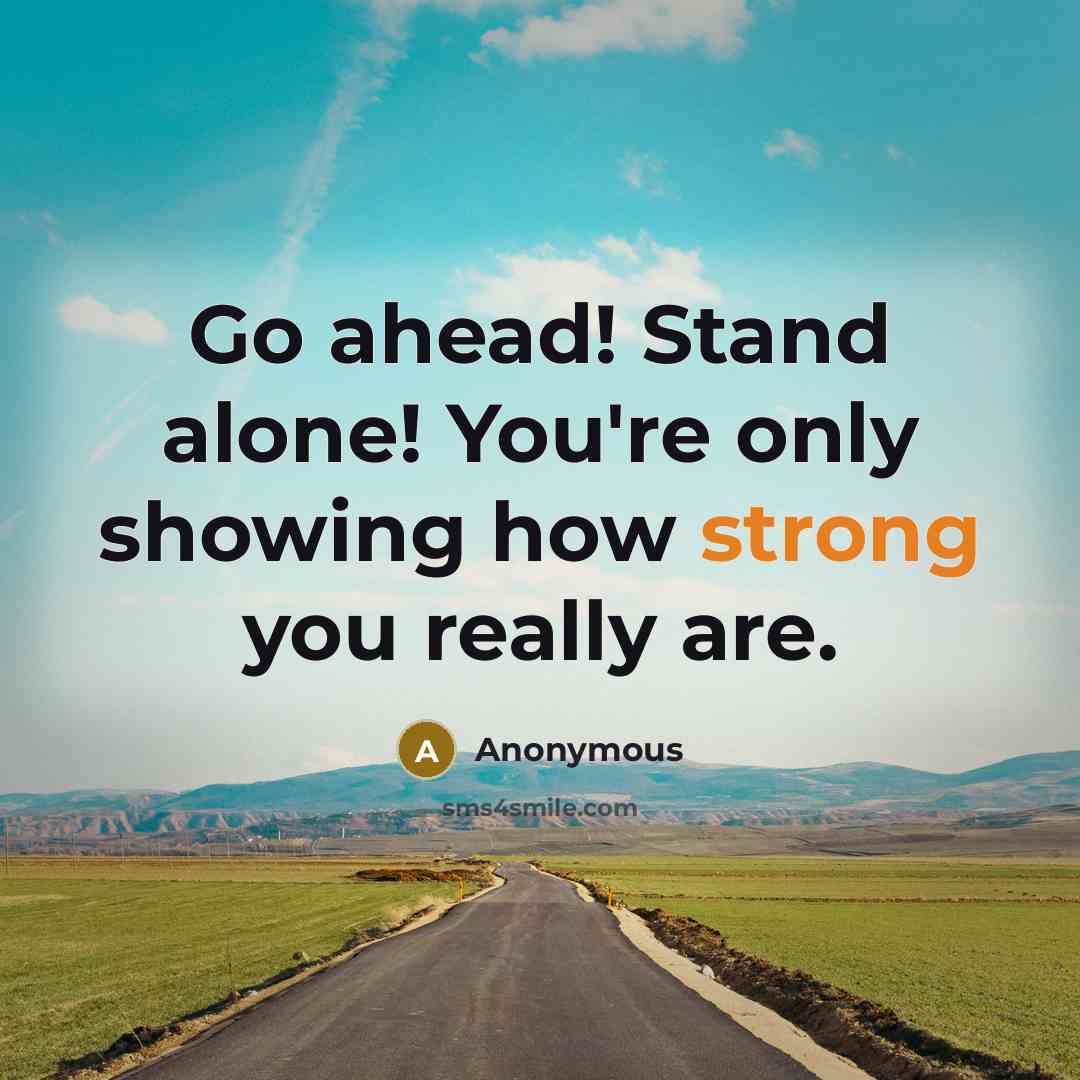 “Go ahead! Stand alone! You're only showing how strong you really are.” quote by Anonymous