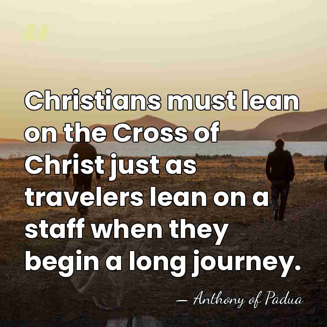 Christians must lean on the Cross of Christ just as travelers lean&hellip; - Anthony of Padua