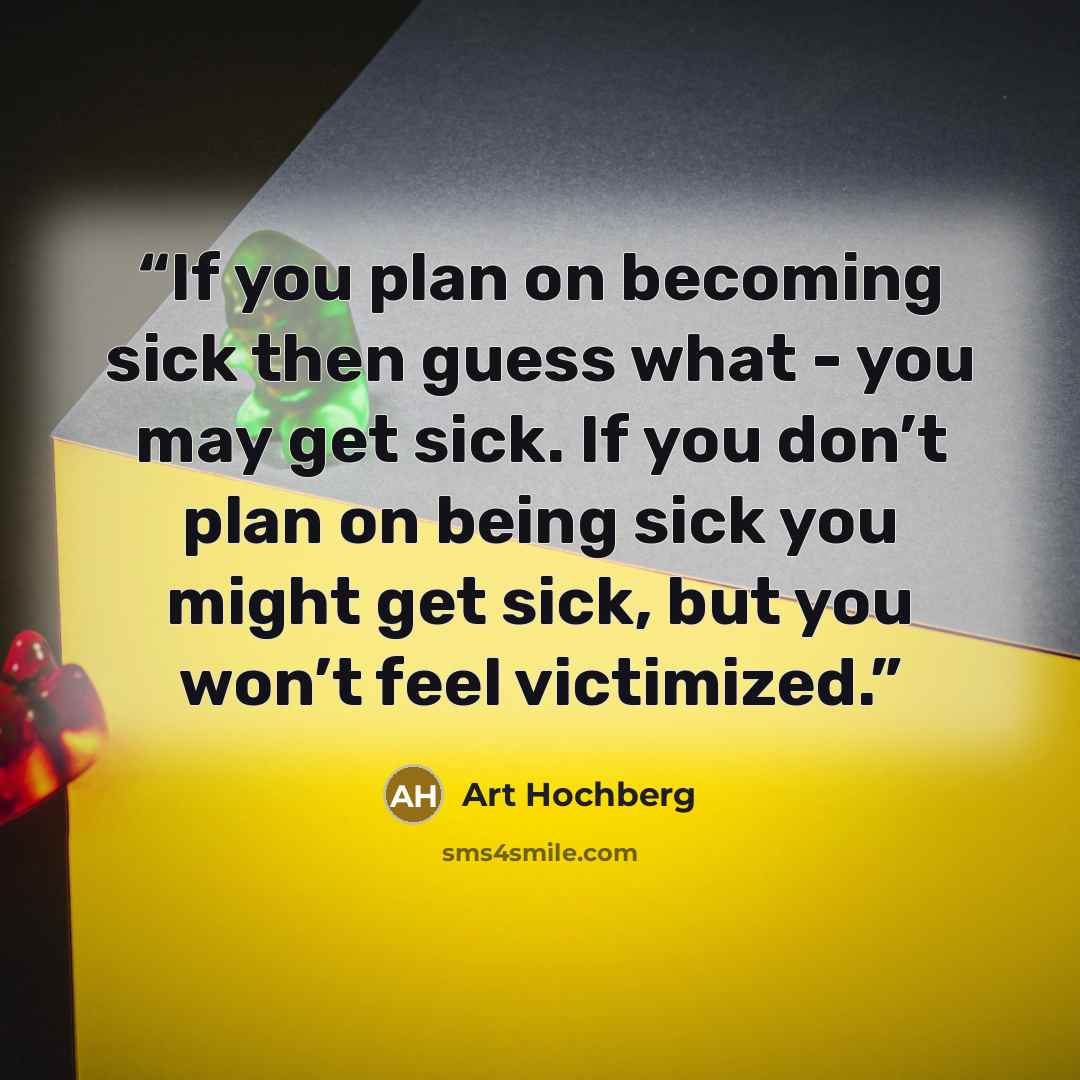 “If you plan on becoming sick then guess what - you may get sick. If you don’t plan on being sick you might get sick, but you won’t feel victimized.” quote by Art Hochberg