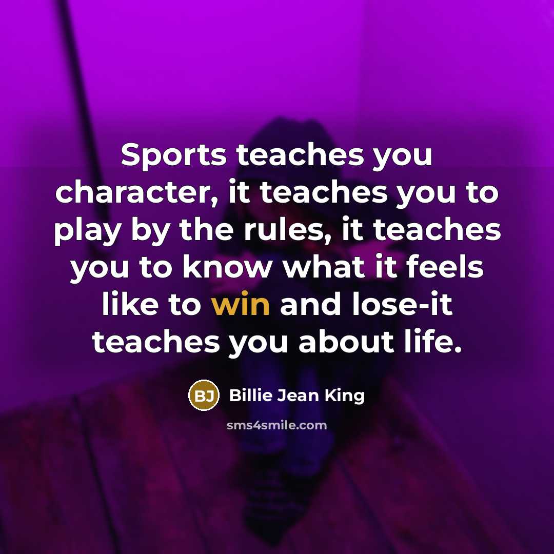 “Sports teaches you character, it teaches you to play by…” quote by Billie Jean King