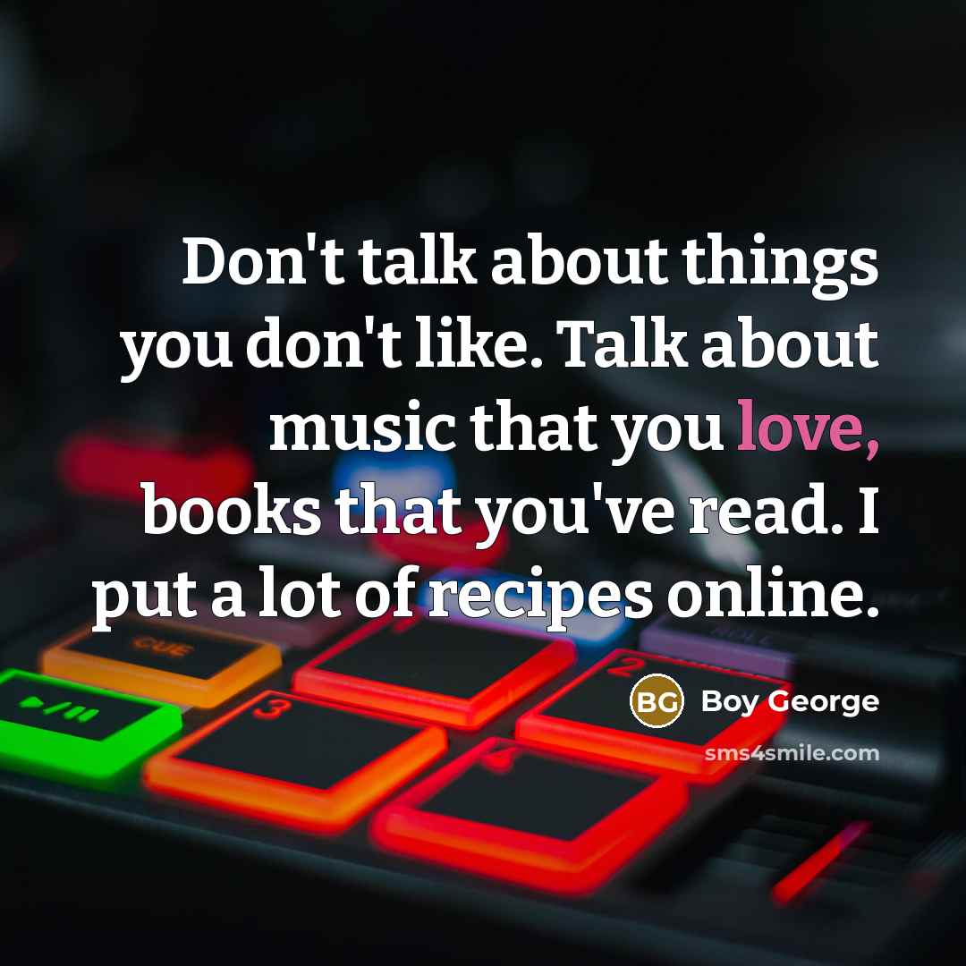 “Don't talk about things you don't like. Talk about music…” quote by Boy George