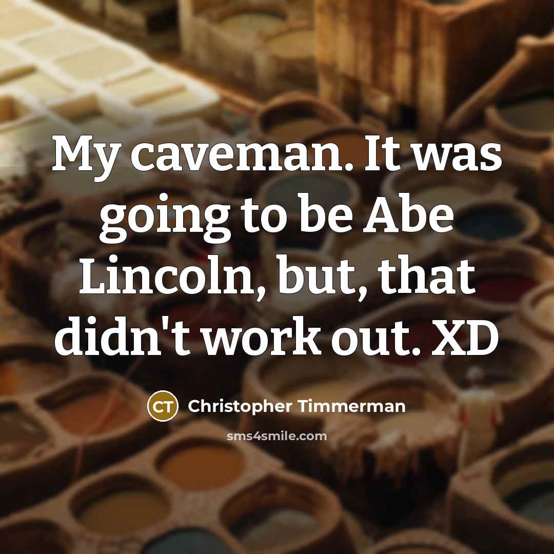 “My caveman. It was going to be Abe Lincoln, but,…” quote by Christopher Timmerman