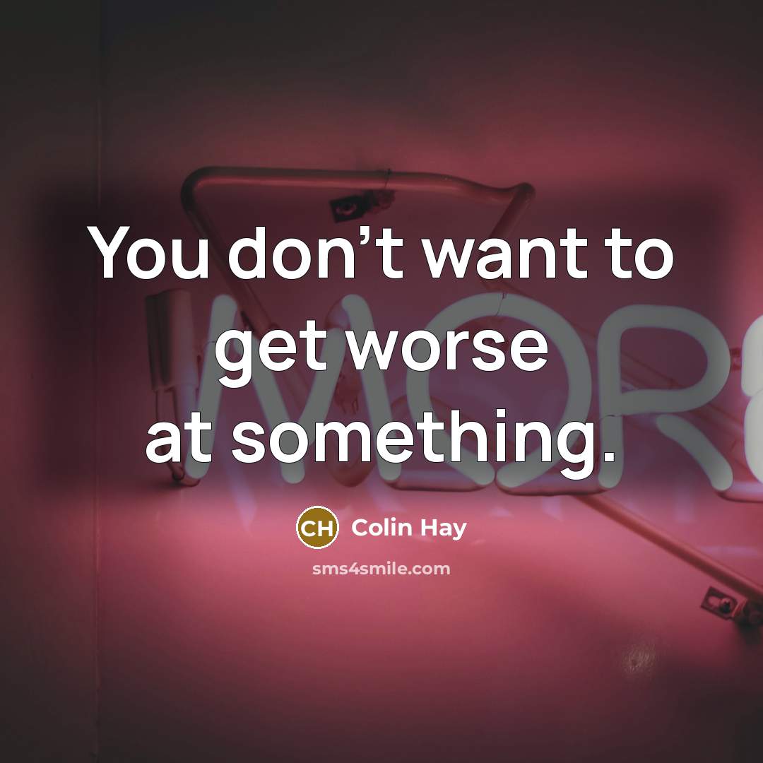 “You don't want to get worse at something.…” quote by Colin Hay