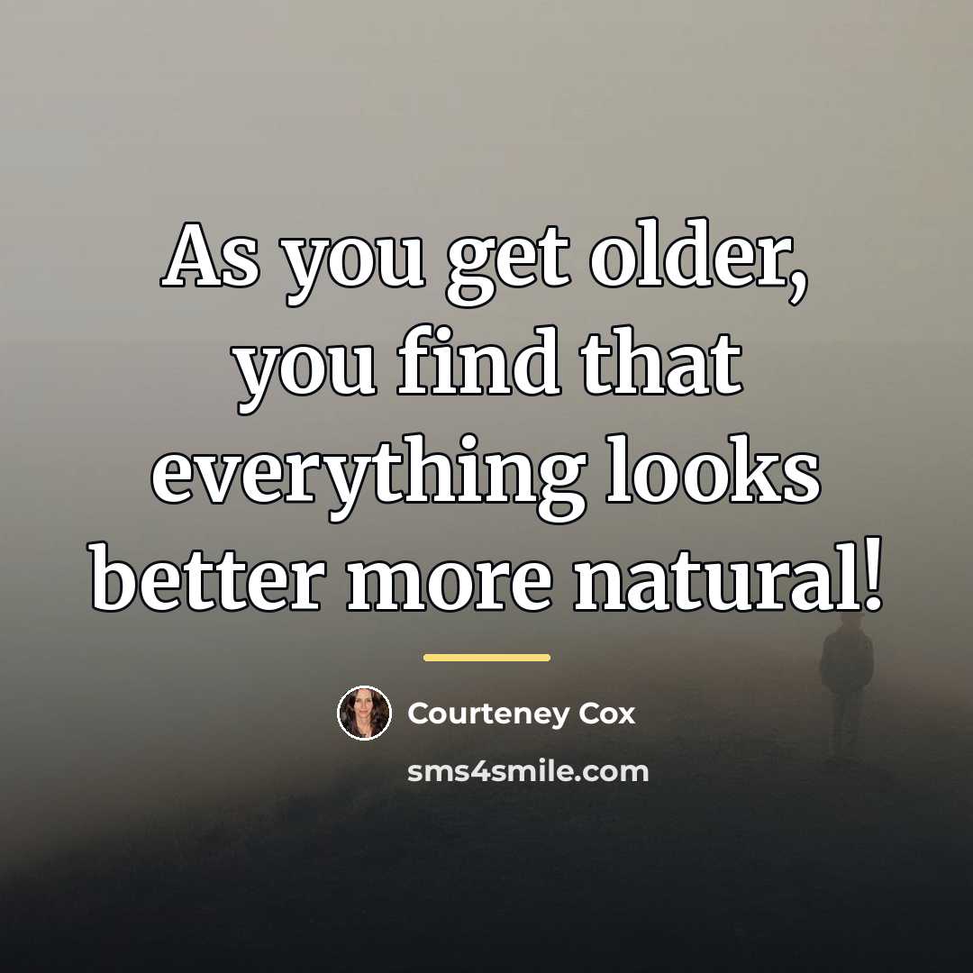“As you get older, you find that everything looks better…” quote by Courteney Cox