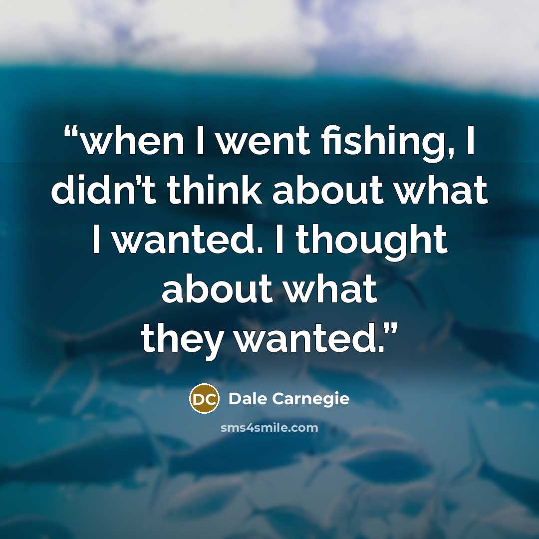 “when I went fishing, I didn’t think about what I wanted. I thought about what they wanted.” quote by Dale Carnegie