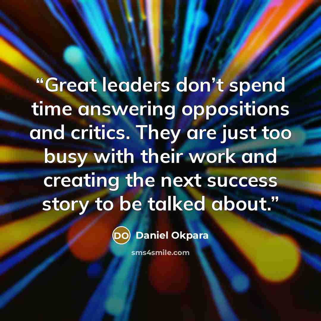 “Great leaders don’t spend time answering oppositions and critics. They are just too busy with their work and creating the next success story to be talked about.” quote by Daniel Okpara