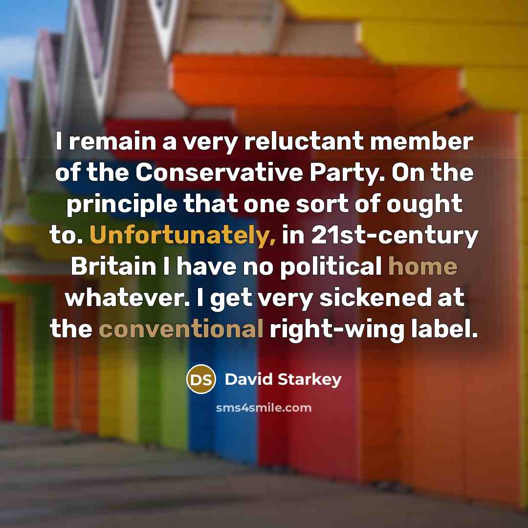 “I remain a very reluctant member of the Conservative Party. On the principle that one sort of ought to. Unfortunately, in 21st-century Britain I have no political home whatever. I get very sickened at the conventional right-wing label.” quote by David Starkey