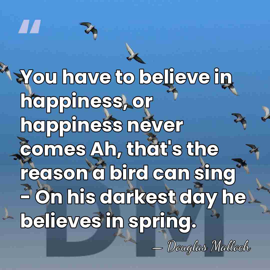 You have to believe in happiness, or happiness never comes Ah, that's&hellip; - Douglas Malloch