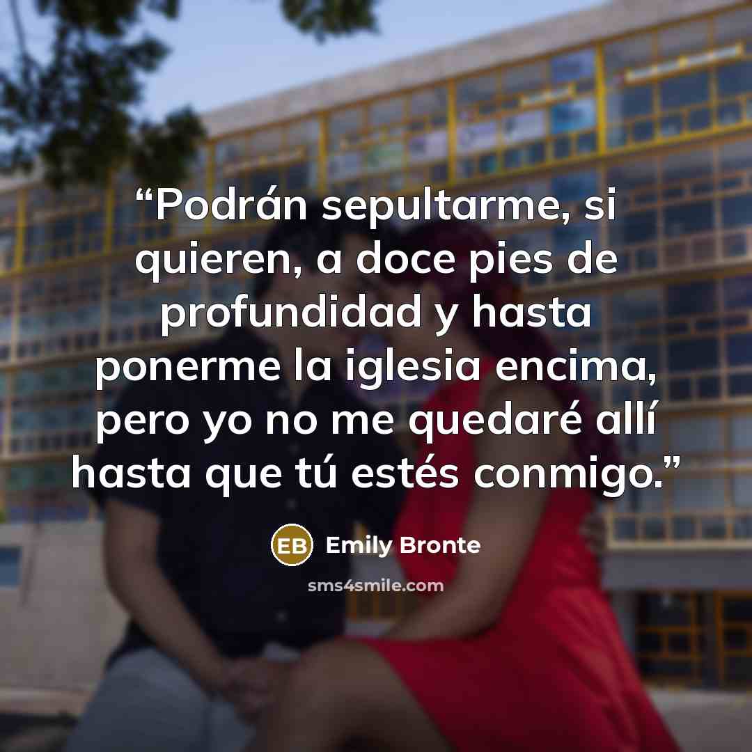 “Podrán sepultarme, si quieren, a doce pies de profundidad y hasta ponerme la iglesia encima, pero yo no me quedaré allí hasta que tú estés conmigo.” quote by Emily Brontë