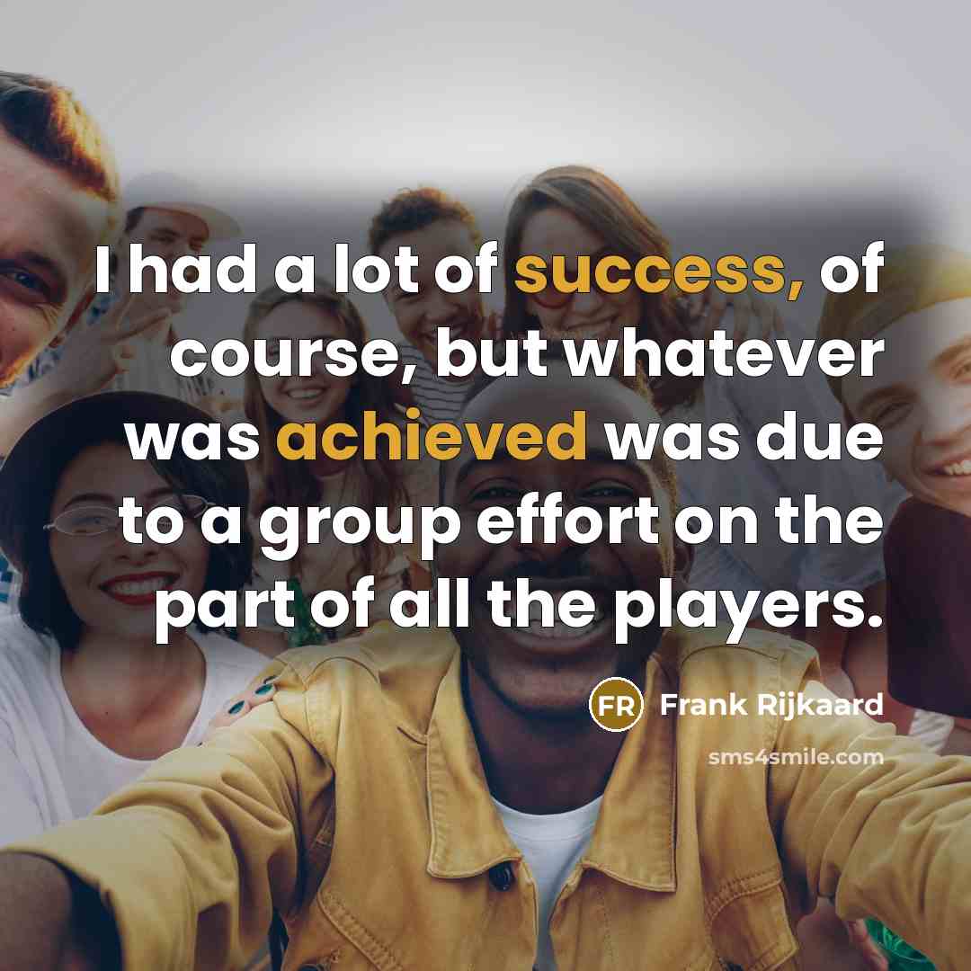 “I had a lot of success, of course, but whatever was achieved was due to a group effort on the part of all the players.” quote by Frank Rijkaard