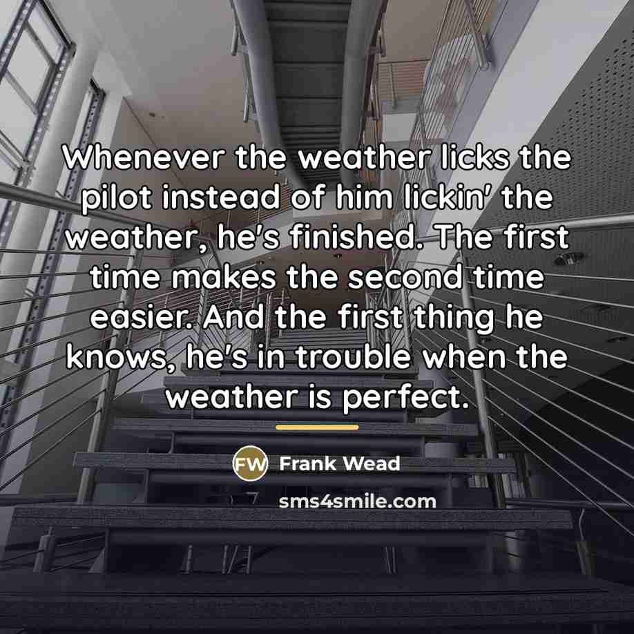 “Whenever the weather licks the pilot instead of him lickin'…” quote by Frank Wead