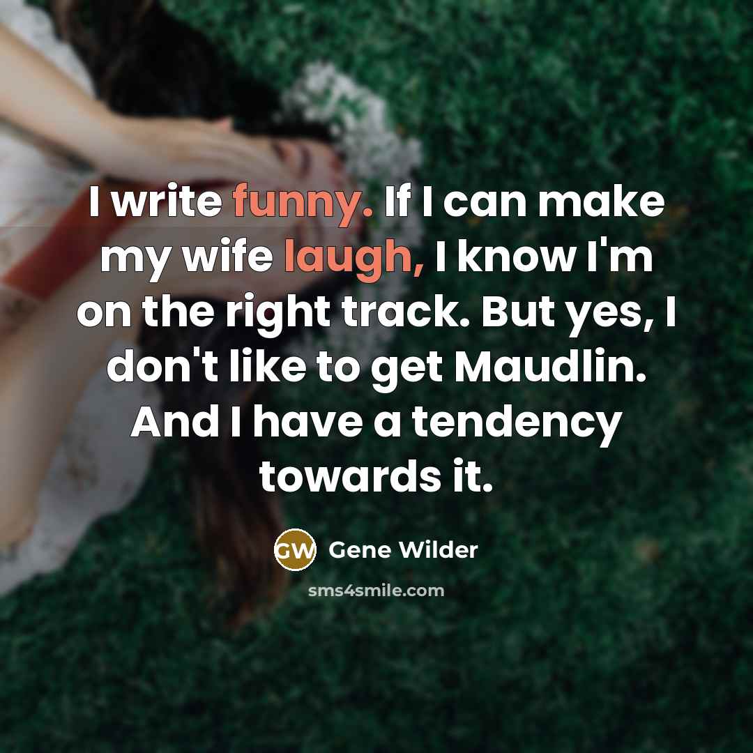 “I write funny. If I can make my wife laugh, I know I'm on the right track. But yes, I don't like to get Maudlin. And I have a tendency towards it.” quote by Gene Wilder
