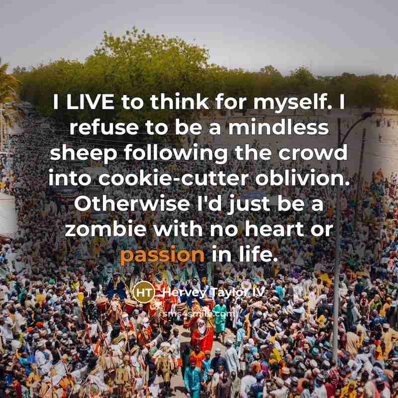 “I LIVE to think for myself. I refuse to be a mindless sheep following the crowd into cookie-cutter oblivion. Otherwise I'd just be a zombie with no heart or passion in life.” quote by Hervey Taylor IV