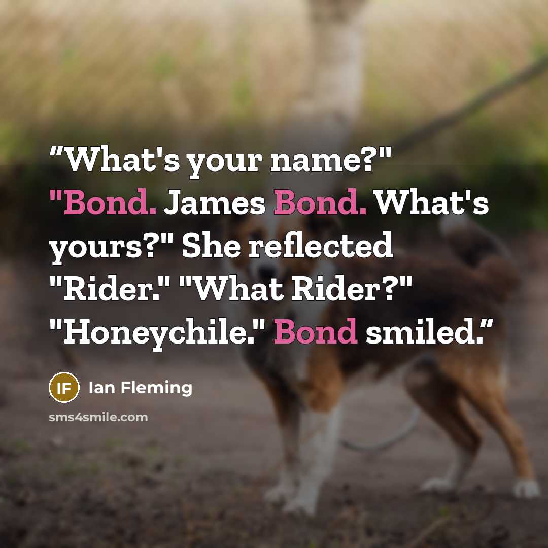 “What's your name?" "Bond. James Bond. What's yours?" She reflected "Rider." "What Rider?" "Honeychile." Bond smiled.” quote by Ian Fleming