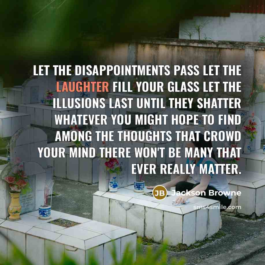 “Let the disappointments pass Let the laughter fill your glass…” quote by Jackson Browne