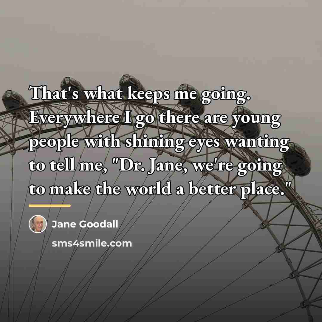 “That's what keeps me going. Everywhere I go there are…” quote by Jane Goodall