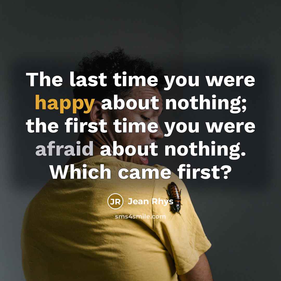 “The last time you were happy about nothing; the first time you were afraid about nothing. Which came first?” quote by Jean Rhys