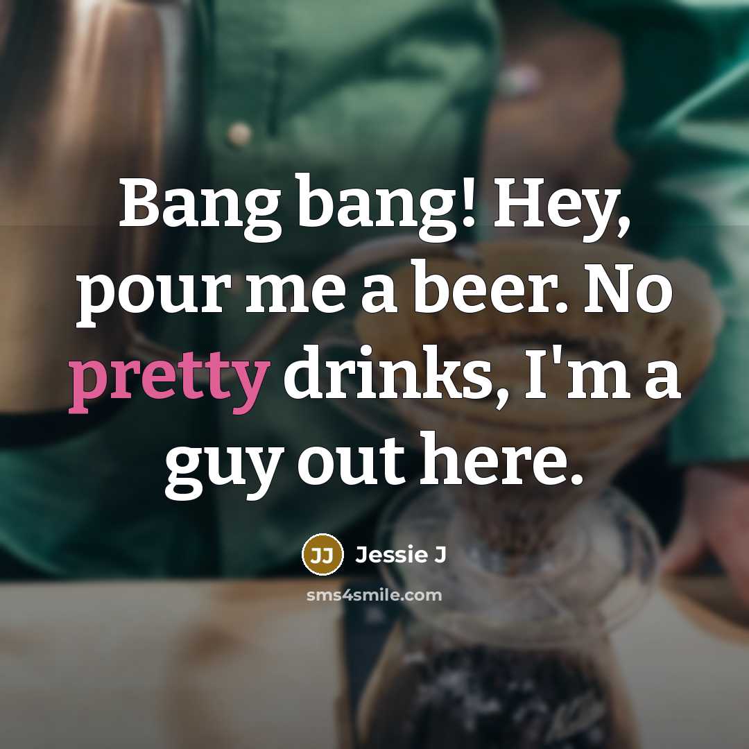 “Bang bang! Hey, pour me a beer. No pretty drinks, I'm a guy out here.” quote by Jessie J