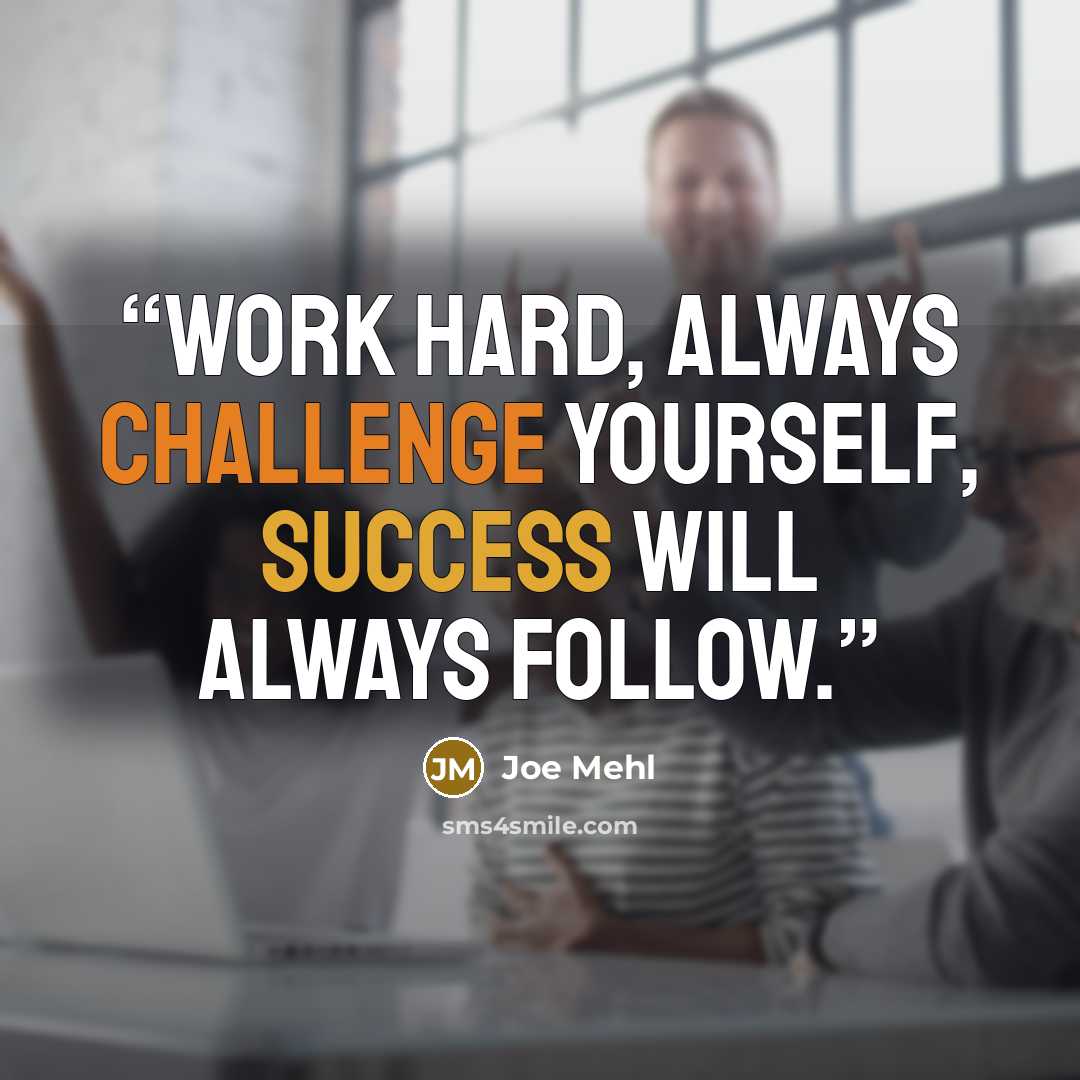 “Work hard, always challenge yourself, success will always follow.” quote by Joe Mehl