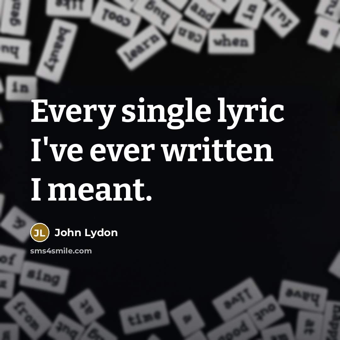 “Every single lyric I've ever written I meant.…” quote by John Lydon