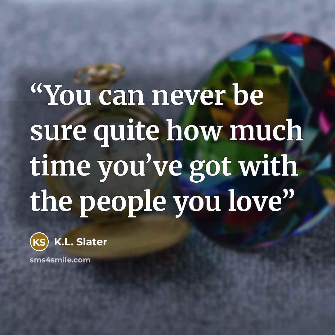“You can never be sure quite how much time you’ve got with the people you love” quote by K.L. Slater