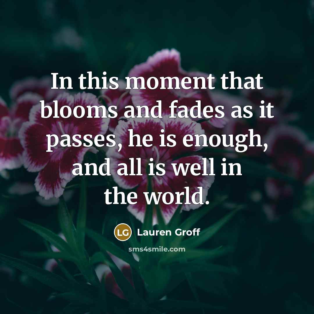 “In this moment that blooms and fades as it passes,…” quote by Lauren Groff
