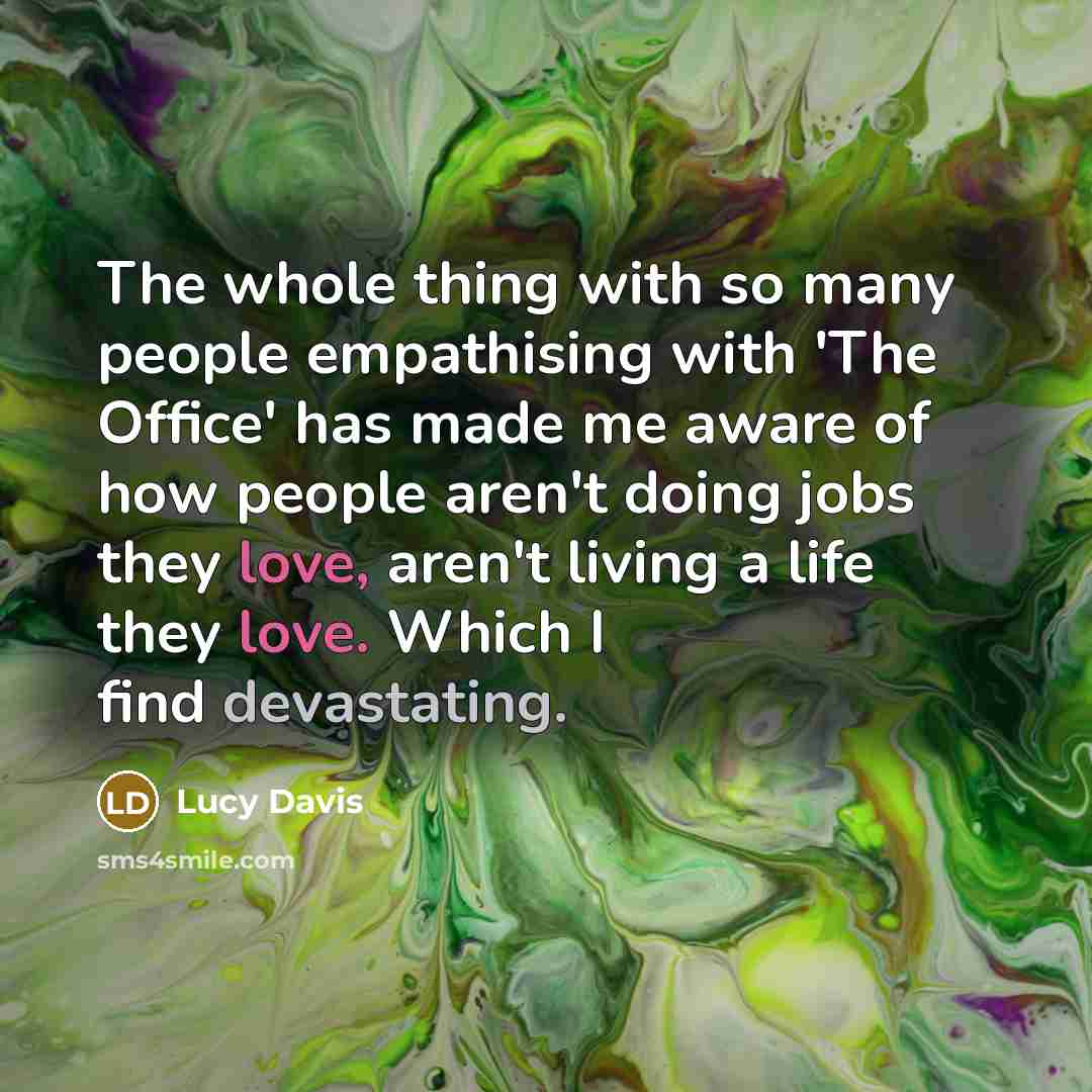 “The whole thing with so many people empathising with 'The Office' has made me aware of how people aren't doing jobs they love, aren't living a life they love. Which I find devastating.” quote by Lucy Davis