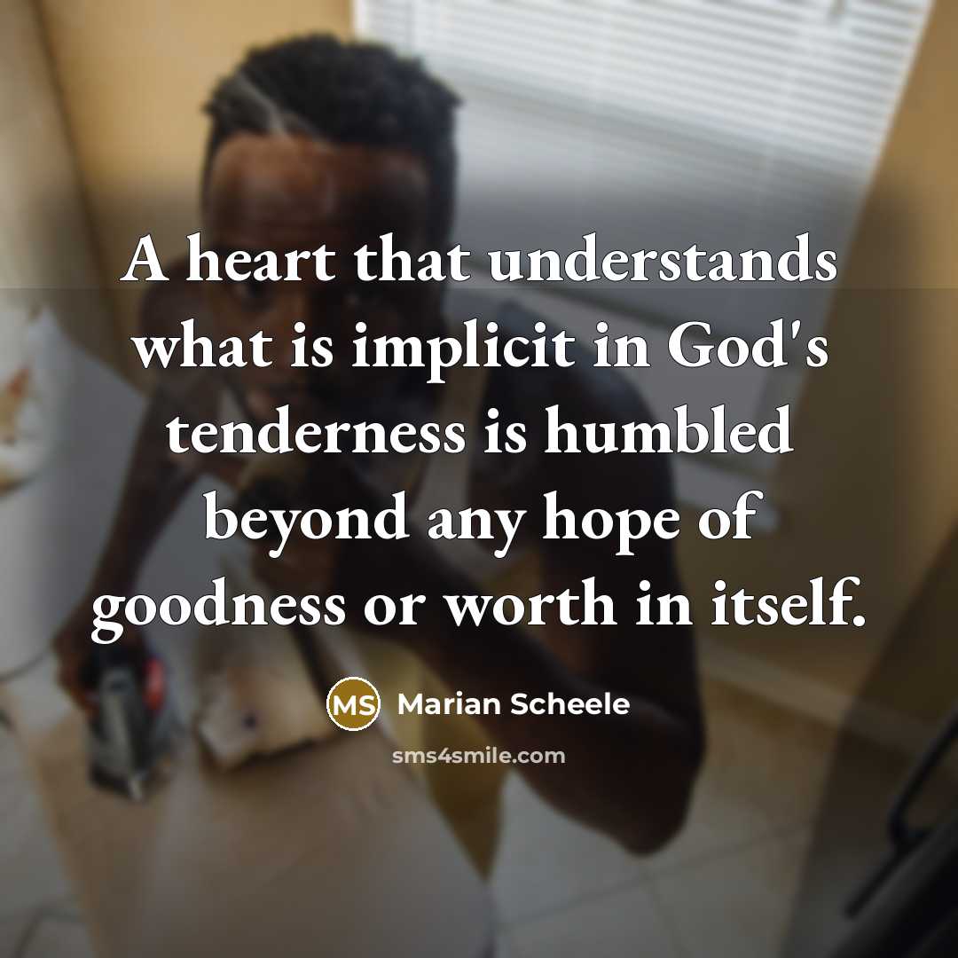 “A heart that understands what is implicit in God's tenderness is humbled beyond any hope of goodness or worth in itself.” quote by Marian Scheele