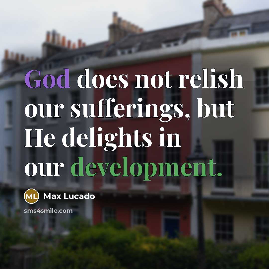 “God does not relish our sufferings, but He delights in…” quote by Max Lucado