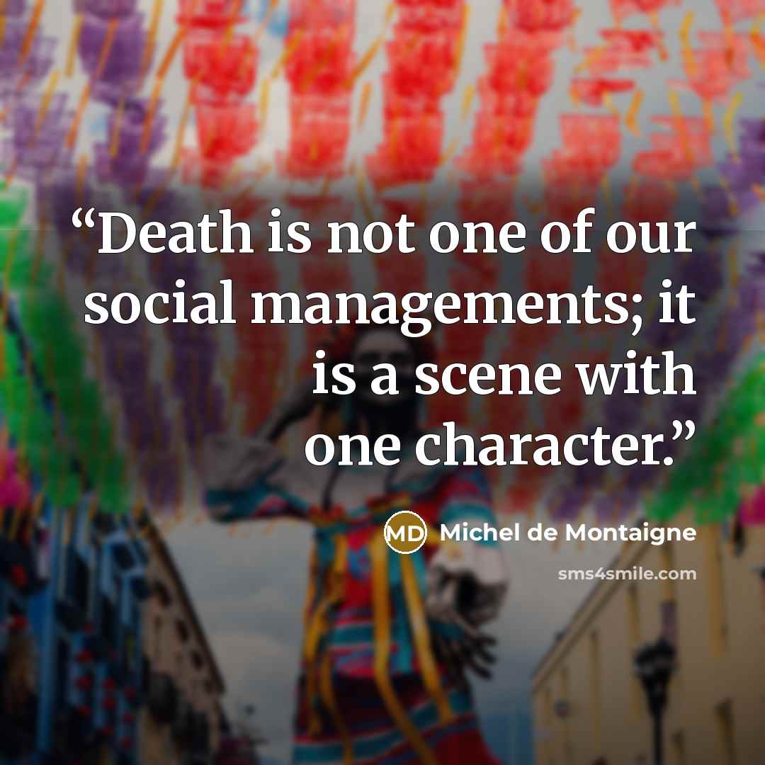 “Death is not one of our social managements; it is a scene with one character.” quote by Michel de Montaigne