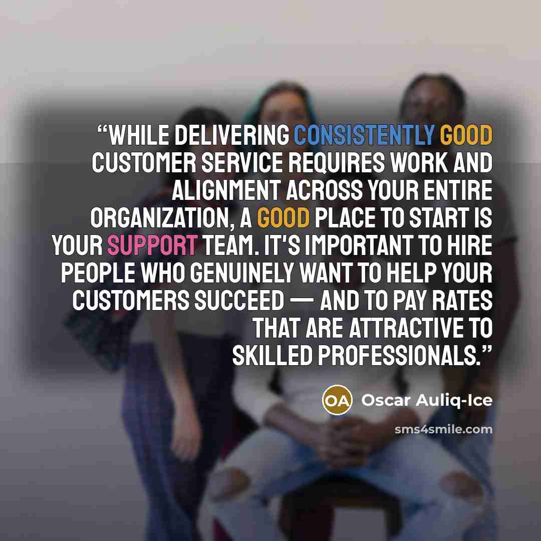 “While delivering consistently good customer service requires work and alignment across your entire organization, a good place to start is your support team. It's important to hire people who genuinely want to help your customers succeed — and to pay rates that are attractive to skilled…” quote by Oscar Auliq-Ice
