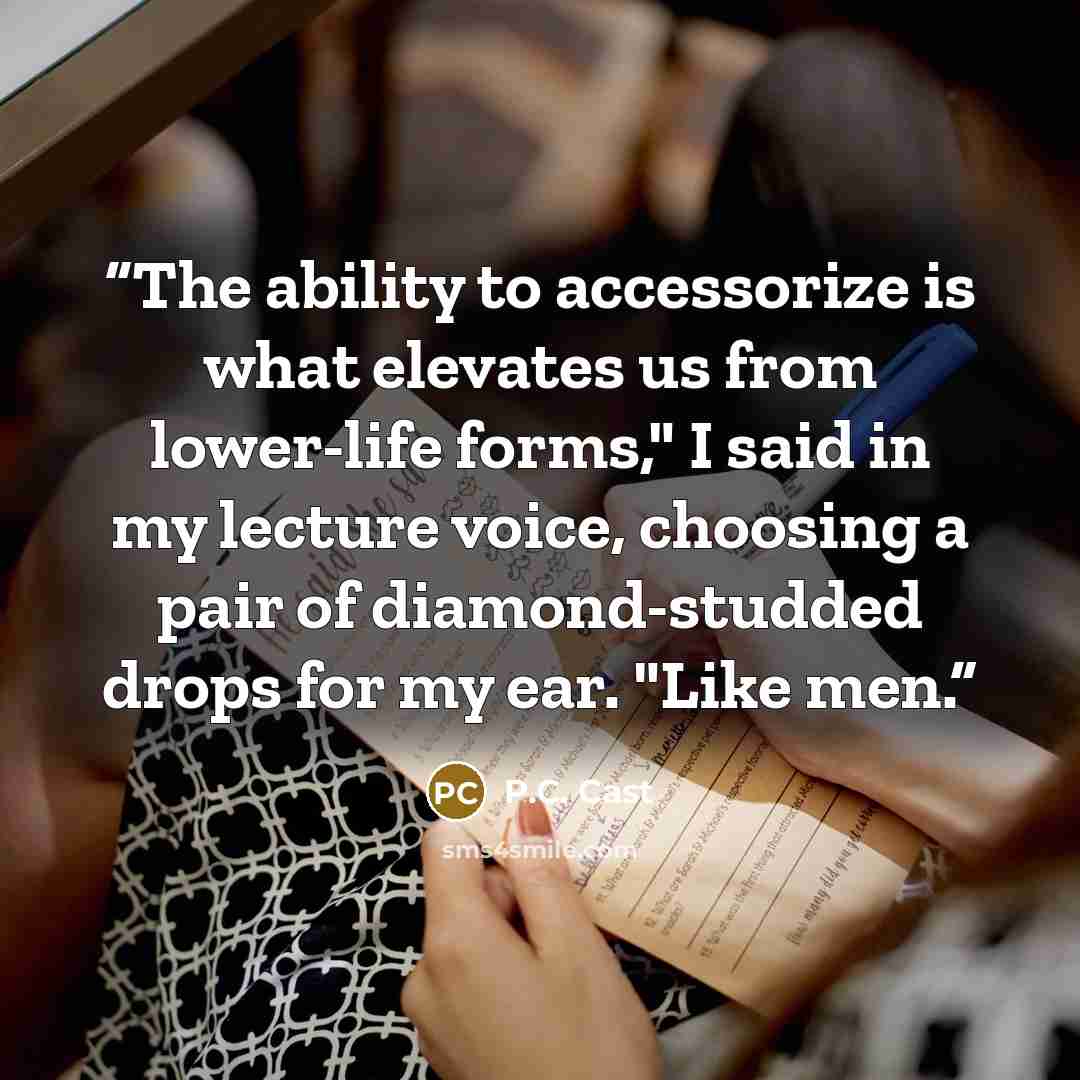 “The ability to accessorize is what elevates us from lower-life forms," I said in my lecture voice, choosing a pair of diamond-studded drops for my ear. "Like men.” quote by P.C. Cast