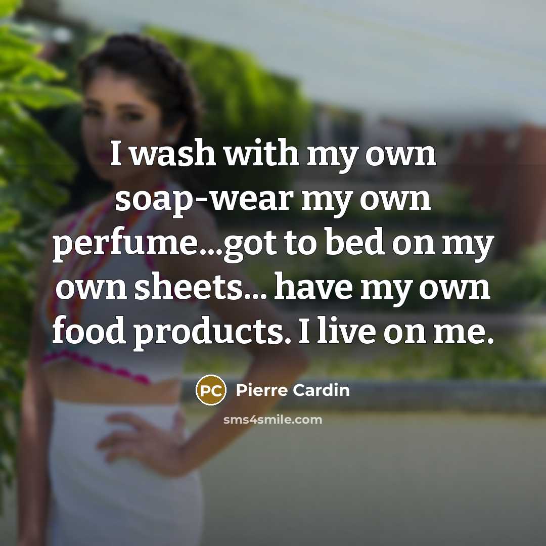 “I wash with my own soap-wear my own perfume...got to…” quote by Pierre Cardin