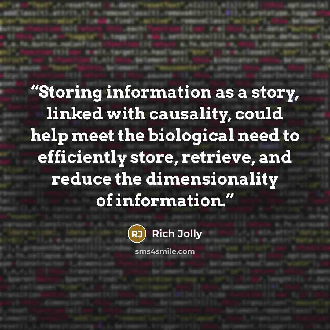 “Storing information as a story, linked with causality, could help meet the biological need to efficiently store, retrieve, and reduce the dimensionality of information.” quote by Rich Jolly