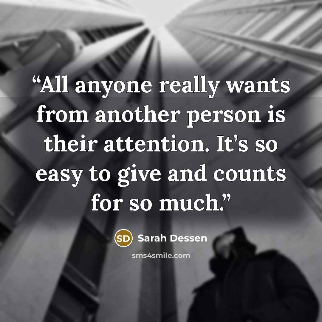 “All anyone really wants from another person is their attention. It’s so easy to give and counts for so much.” quote by Sarah Dessen
