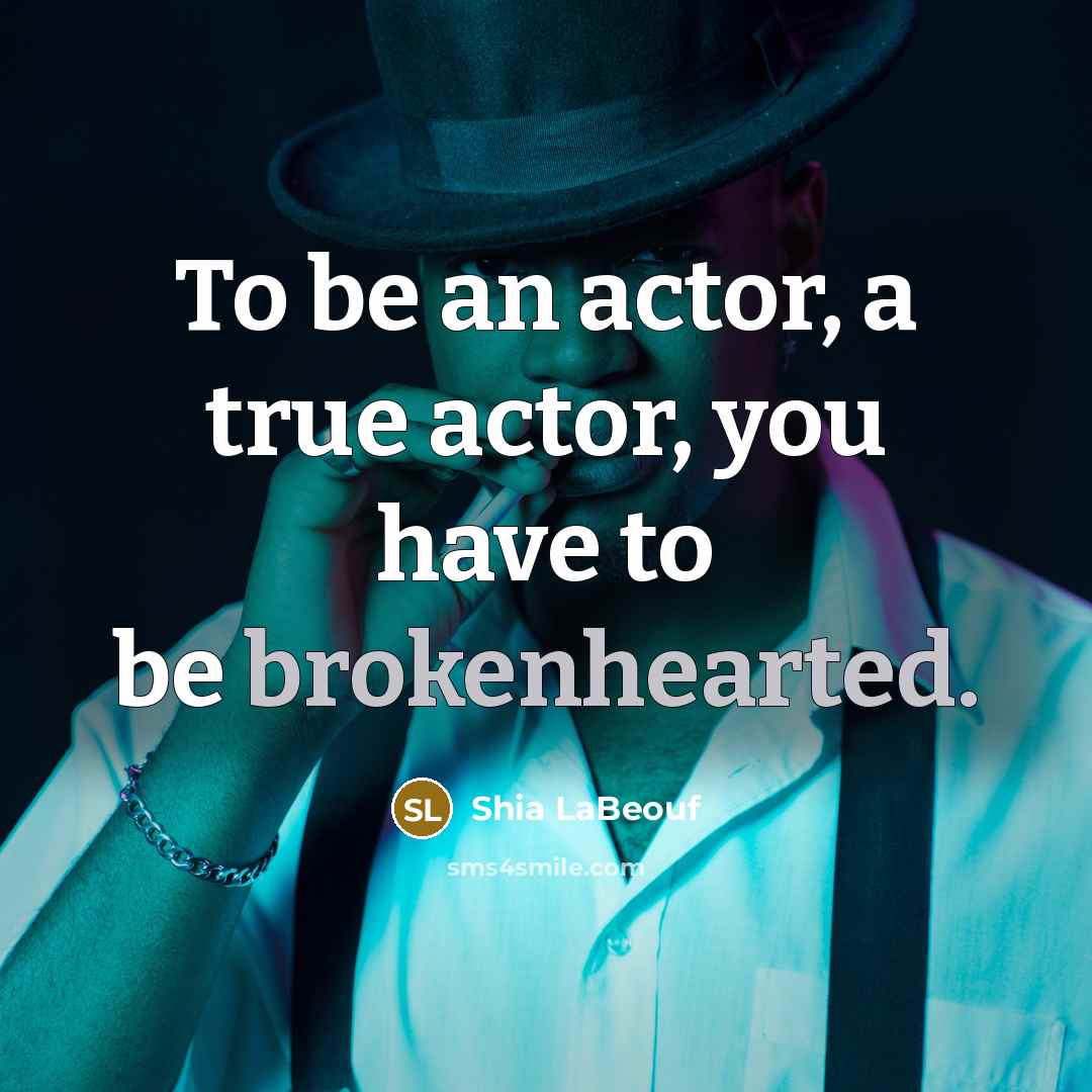 “To be an actor, a true actor, you have to be brokenhearted.” quote by Shia LaBeouf
