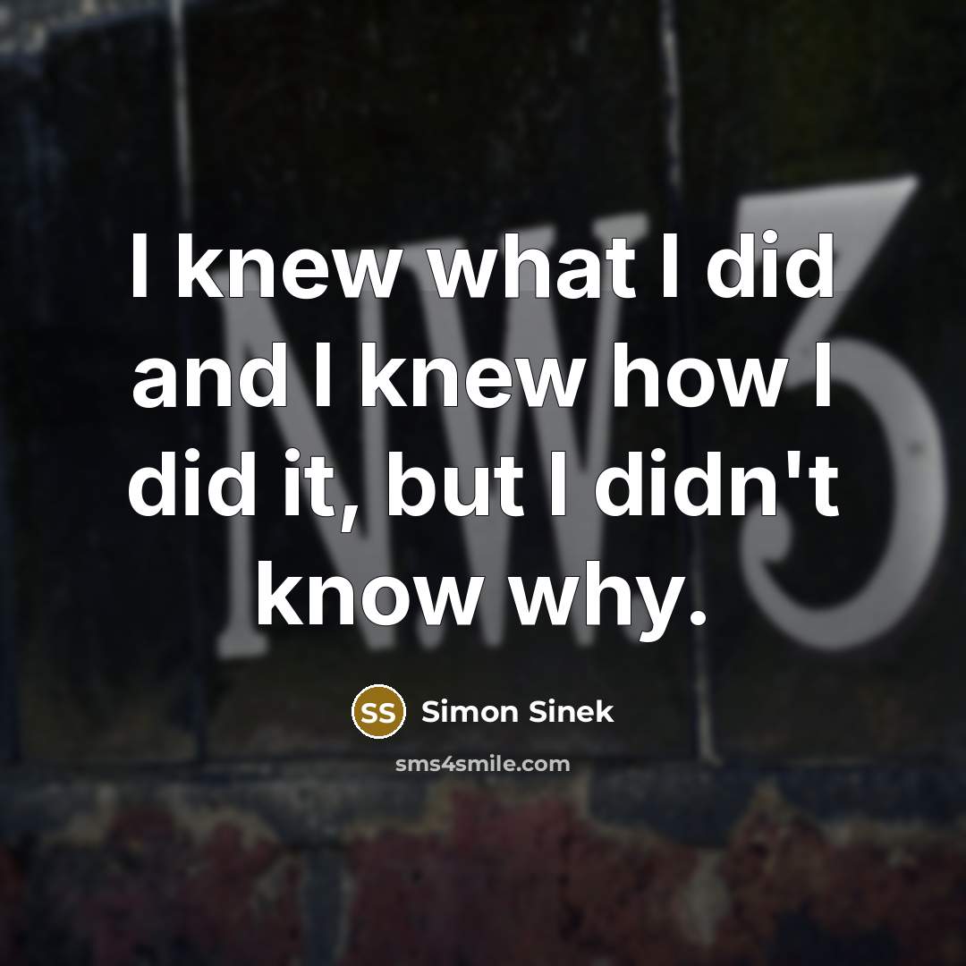 “I knew what I did and I knew how I…” quote by Simon Sinek
