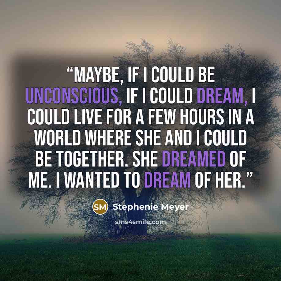 “Maybe, if I could be unconscious, if I could dream, I could live for a few hours in a world where she and I could be together. She dreamed of me. I wanted to dream of her.” quote by Stephenie Meyer