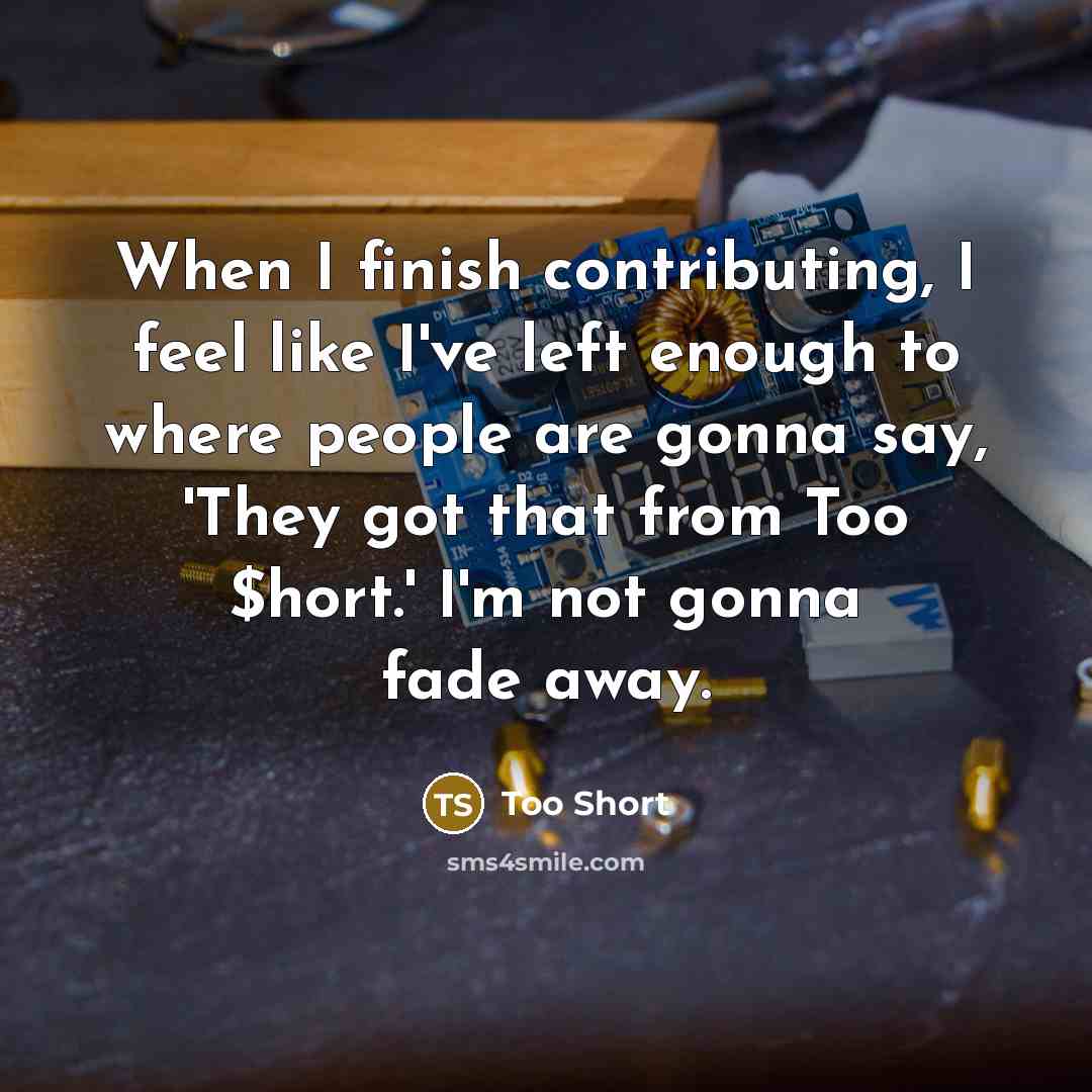 “When I finish contributing, I feel like I've left enough to where people are gonna say, 'They got that from Too $hort.' I'm not gonna fade away.” quote by Too Short