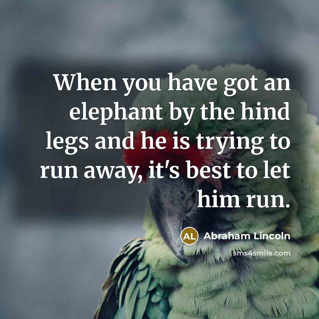 “When you have got an elephant by the hind legs and he is trying to run away, it's best to let him run.” quote by Abraham Lincoln