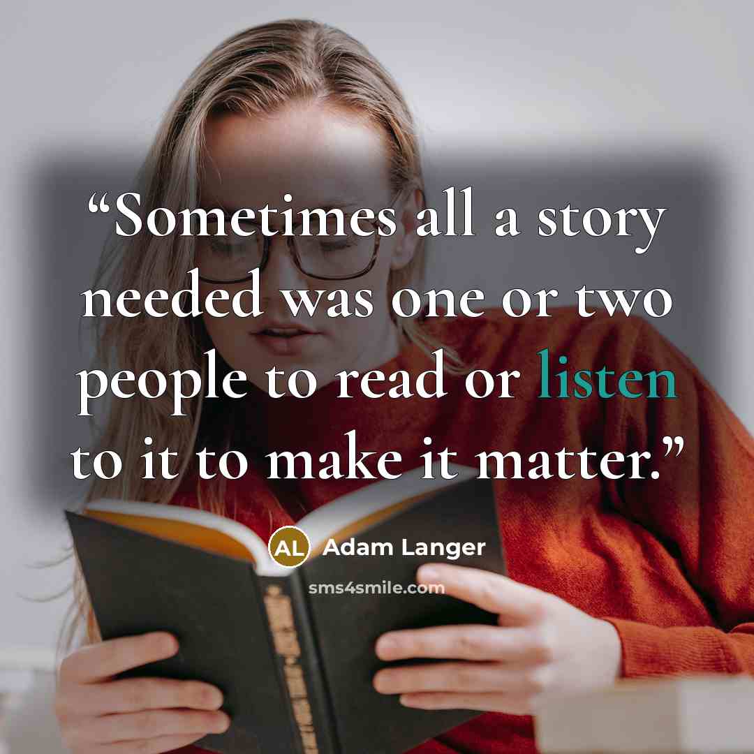 “Sometimes all a story needed was one or two people to read or listen to it to make it matter.” quote by Adam Langer