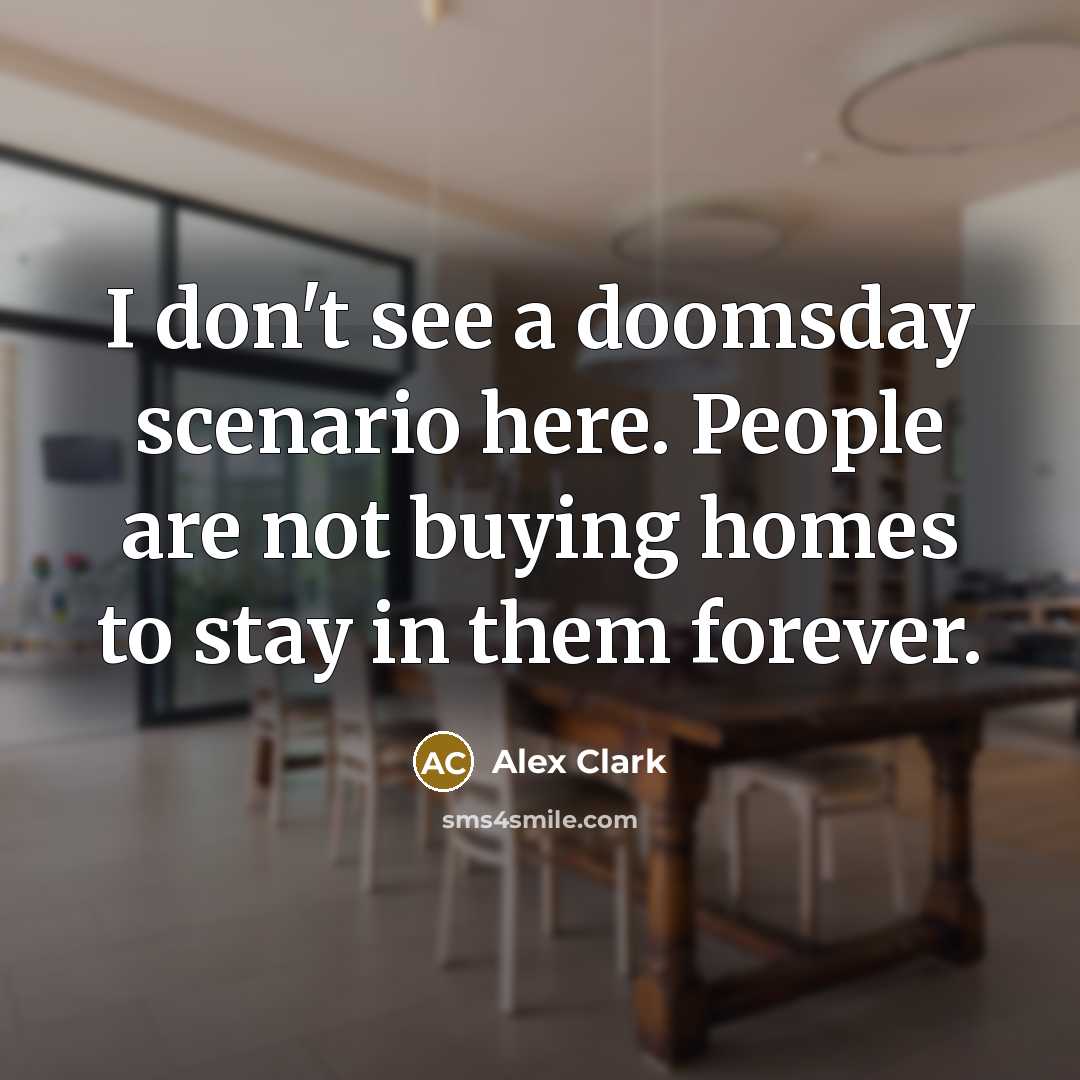 “I don't see a doomsday scenario here. People are not buying homes to stay in them forever.” quote by Alex Clark