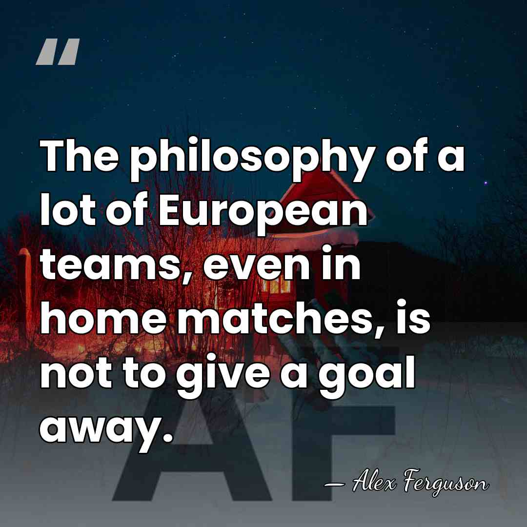 The philosophy of a lot of European teams, even in home matches,&hellip; - Alex Ferguson