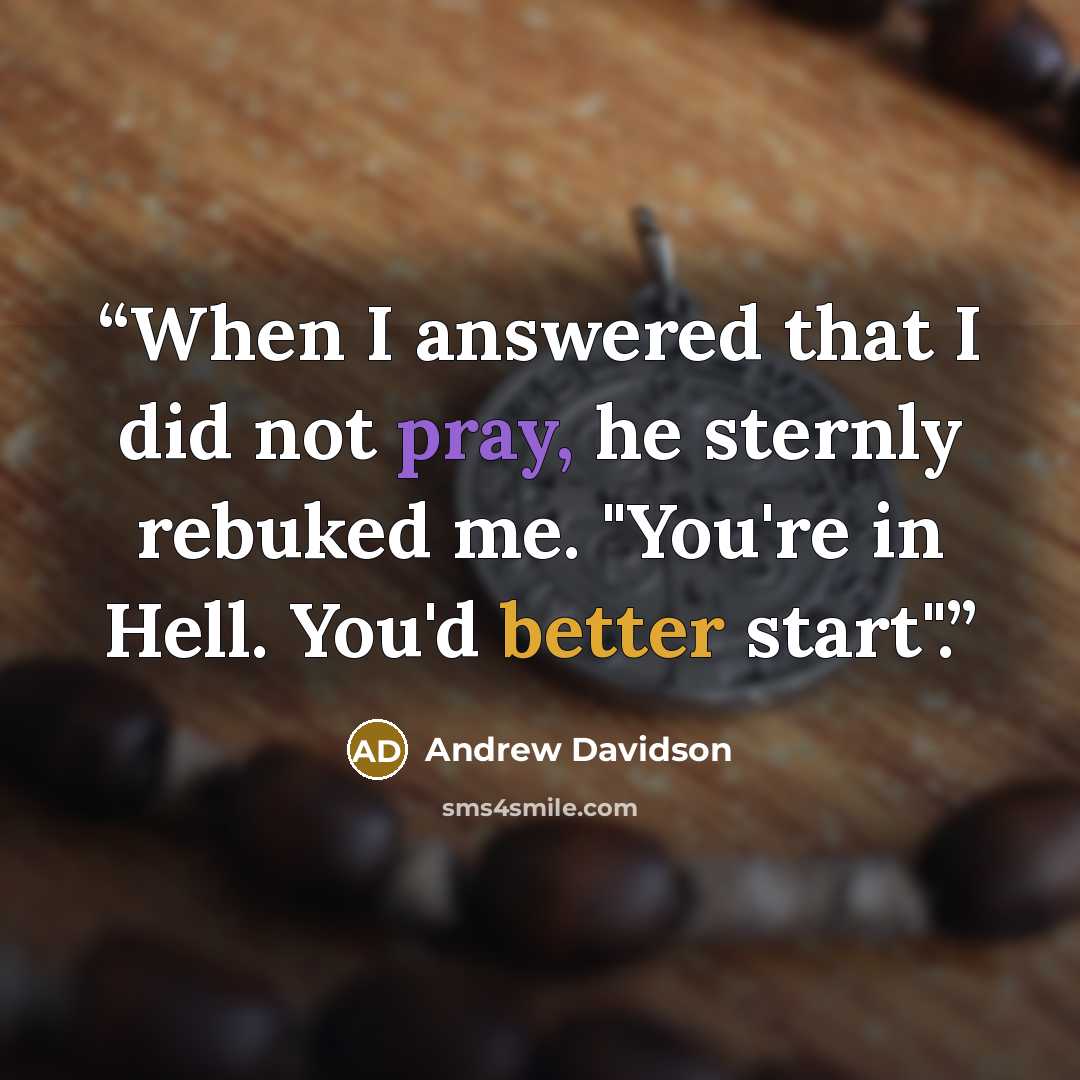 “When I answered that I did not pray, he sternly rebuked me. "You're in Hell. You'd better start".” quote by Andrew Davidson